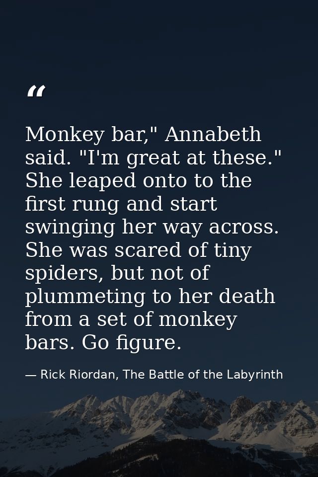 Monkey bar," Annabeth said. "I'm great at these." She leaped onto to the first rung and start swinging her way across. S — Rick Riordan, The Battle of the Labyrinth