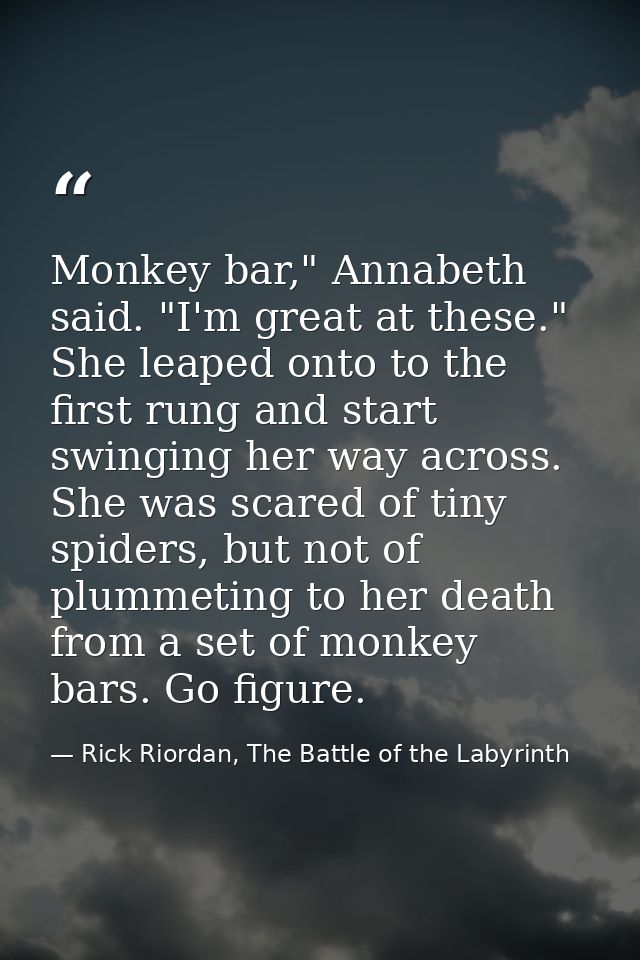 Monkey bar," Annabeth said. "I'm great at these." She leaped onto to the first rung and start swinging her way across. S — Rick Riordan, The Battle of the Labyrinth