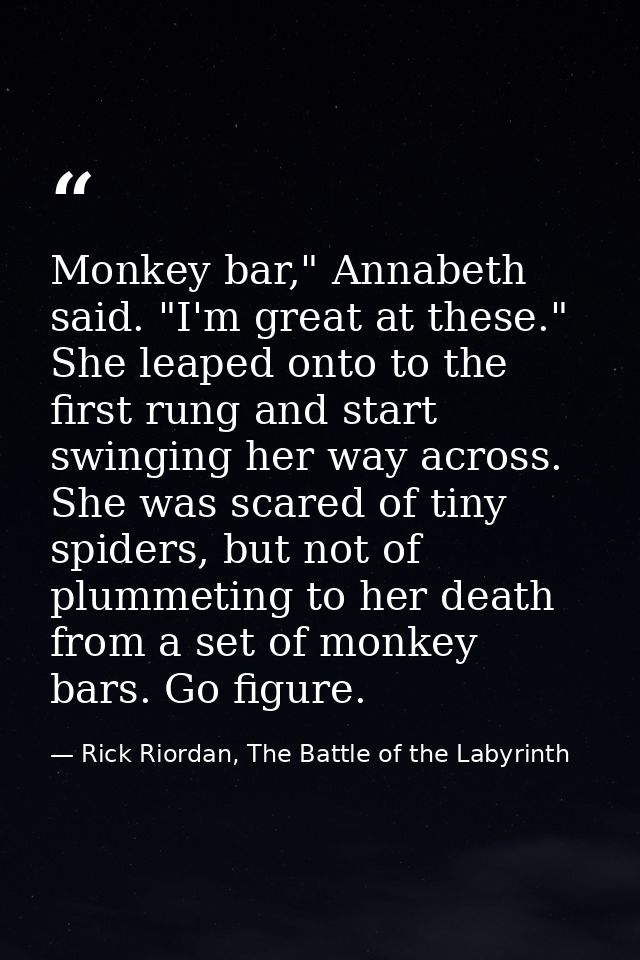 Monkey bar," Annabeth said. "I'm great at these." She leaped onto to the first rung and start swinging her way across. S — Rick Riordan, The Battle of the Labyrinth