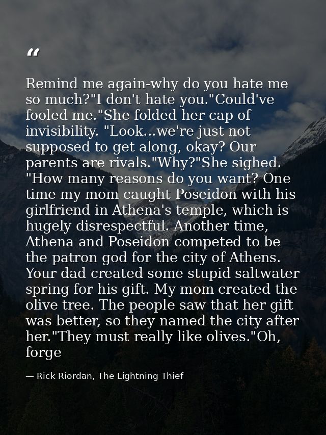 Remind me again-why do you hate me so much?"I don't hate you."Could've fooled me."She folded her cap of invisibility. "L — Rick Riordan, The Lightning Thief