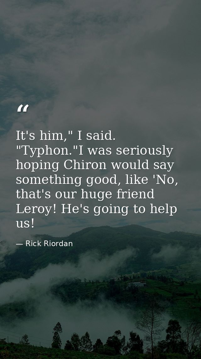 It's him," I said. "Typhon."I was seriously hoping Chiron would say something good, like 'No, that's our huge friend Ler — Rick Riordan