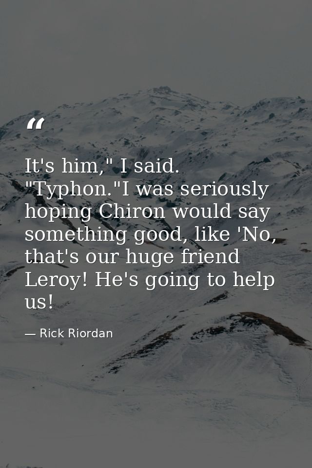 It's him," I said. "Typhon."I was seriously hoping Chiron would say something good, like 'No, that's our huge friend Ler — Rick Riordan