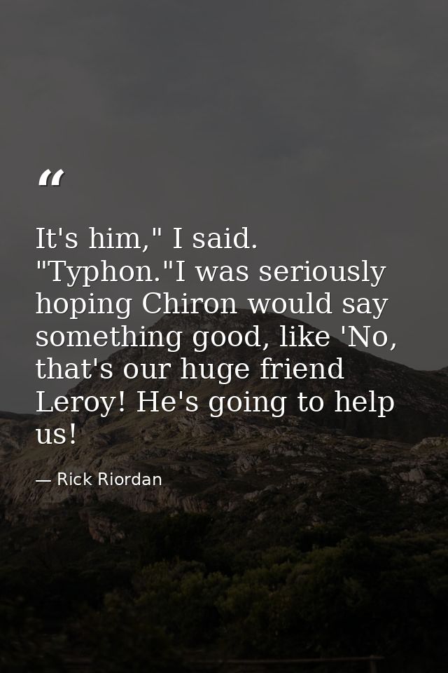 It's him," I said. "Typhon."I was seriously hoping Chiron would say something good, like 'No, that's our huge friend Ler — Rick Riordan