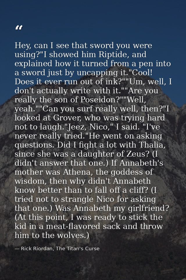 Hey, can I see that sword you were using?"I showed him Riptide, and explained how it turned from a pen into a sword just — Rick Riordan, The Titan's Curse