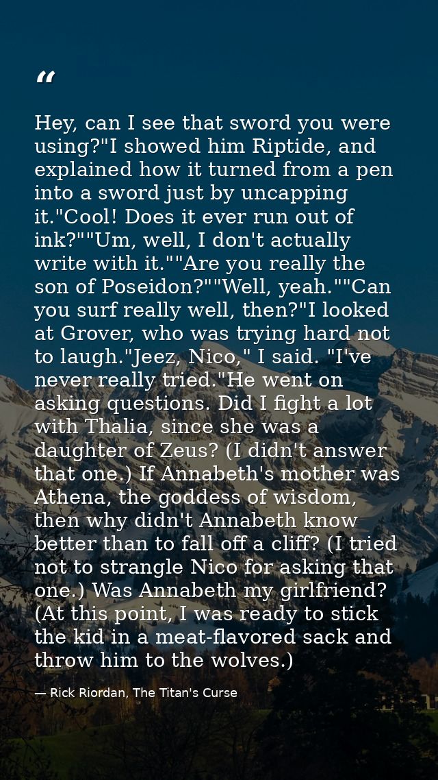Hey, can I see that sword you were using?"I showed him Riptide, and explained how it turned from a pen into a sword just — Rick Riordan, The Titan's Curse