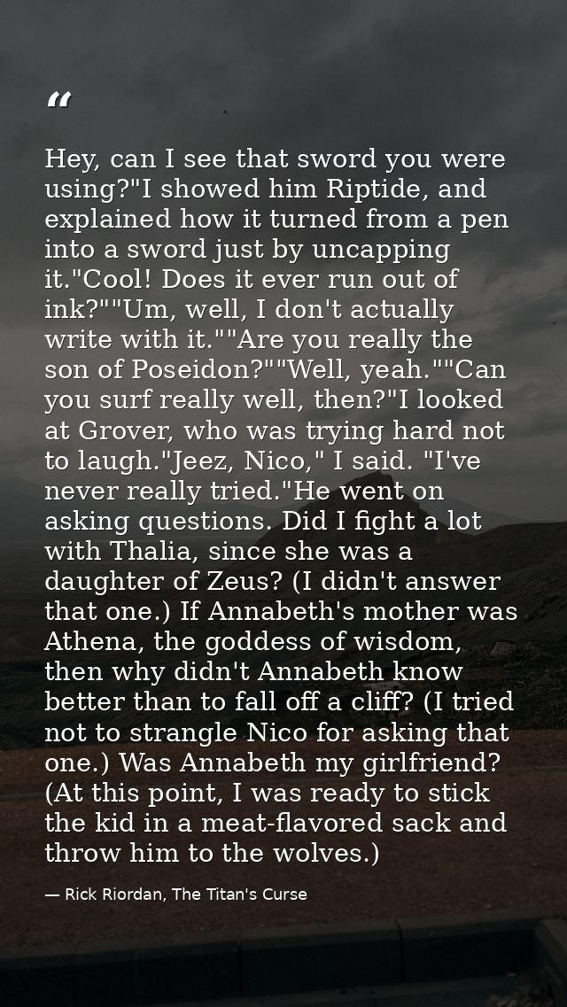 Hey, can I see that sword you were using?"I showed him Riptide, and explained how it turned from a pen into a sword just — Rick Riordan, The Titan's Curse