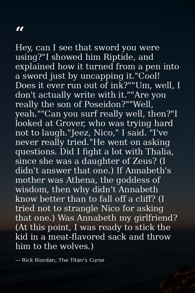 Hey, can I see that sword you were using?"I showed him Riptide, and explained how it turned from a pen into a sword just — Rick Riordan, The Titan's Curse