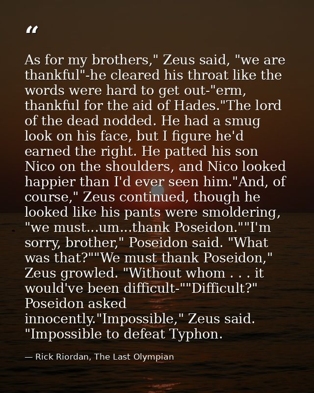 As for my brothers," Zeus said, "we are thankful"-he cleared his throat like the words were hard to get out-"erm, thankf — Rick Riordan, The Last Olympian