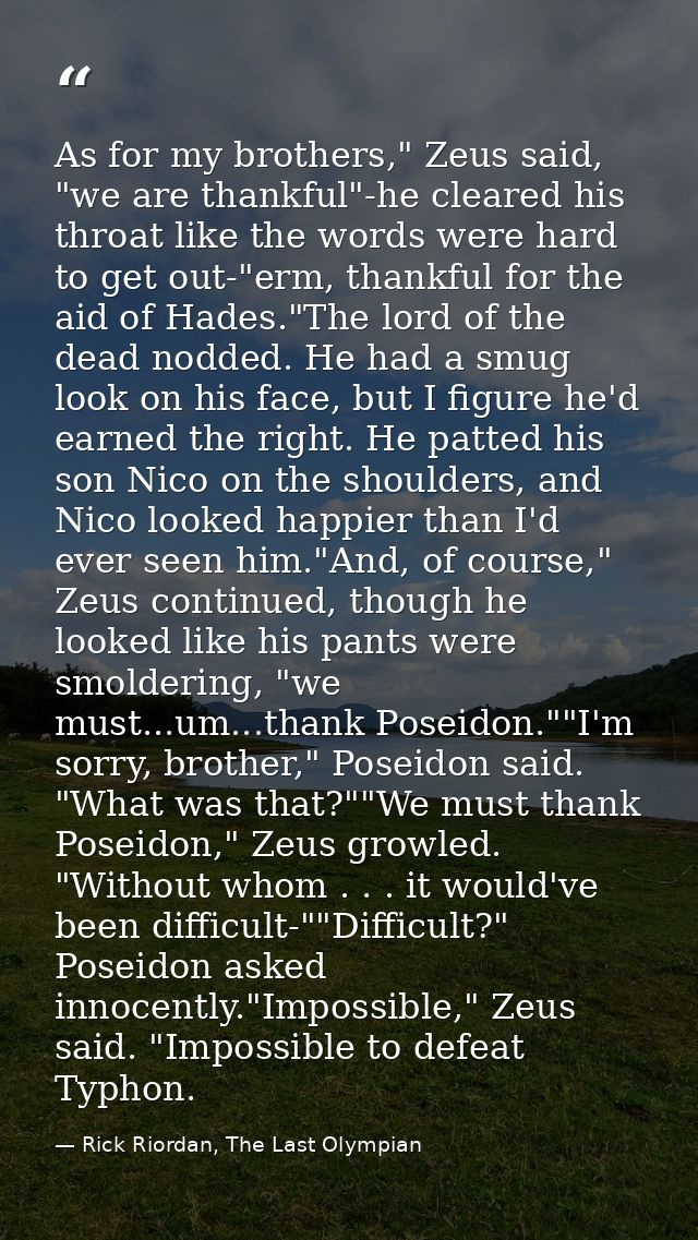 As for my brothers," Zeus said, "we are thankful"-he cleared his throat like the words were hard to get out-"erm, thankf — Rick Riordan, The Last Olympian