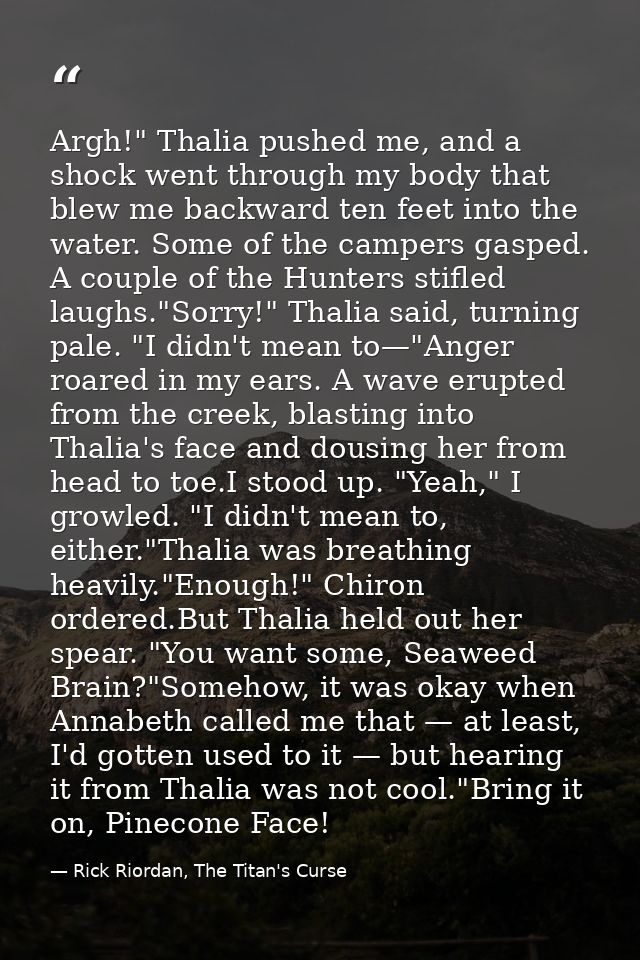 Argh!" Thalia pushed me, and a shock went through my body that blew me backward ten feet into the water. Some of the cam — Rick Riordan, The Titan's Curse