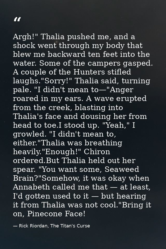 Argh!" Thalia pushed me, and a shock went through my body that blew me backward ten feet into the water. Some of the cam — Rick Riordan, The Titan's Curse