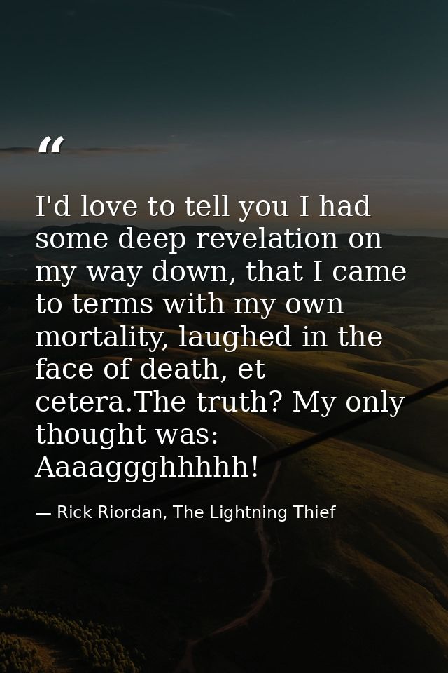 I'd love to tell you I had some deep revelation on my way down, that I came to terms with my own mortality, laughed in t — Rick Riordan, The Lightning Thief
