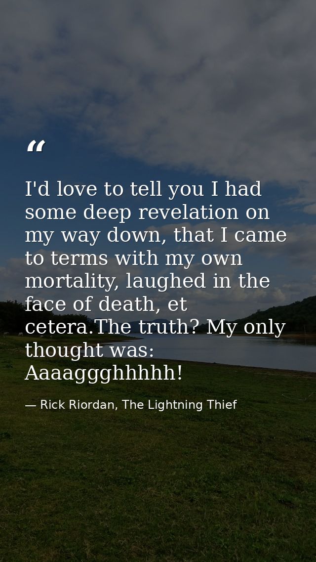 I'd love to tell you I had some deep revelation on my way down, that I came to terms with my own mortality, laughed in t — Rick Riordan, The Lightning Thief