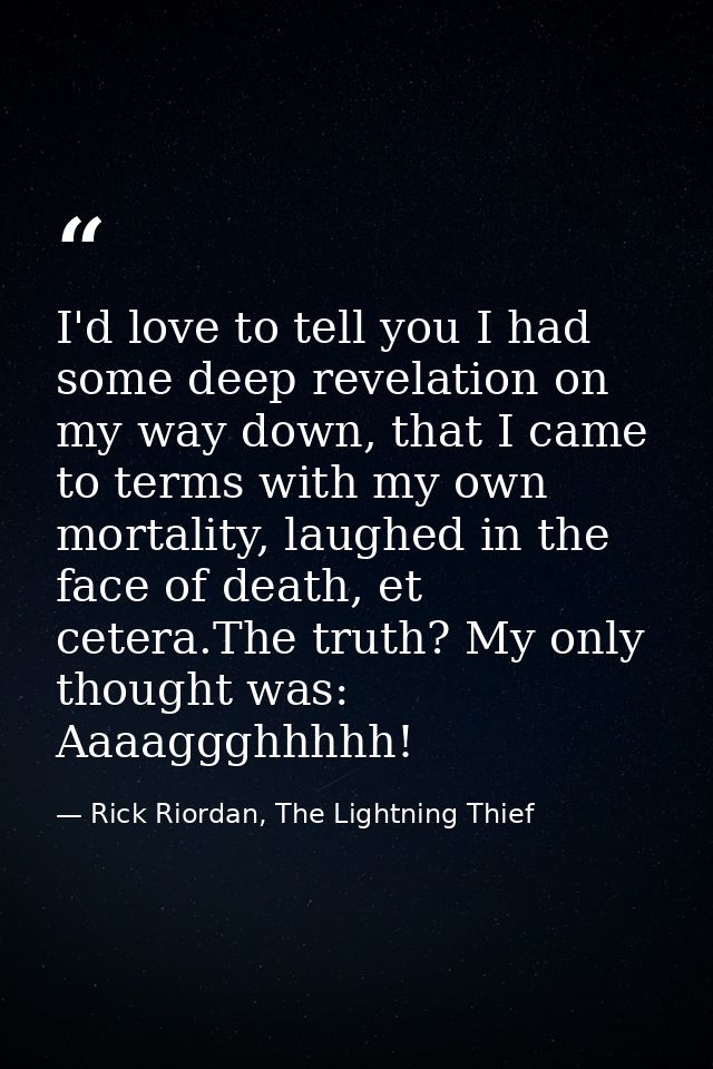 I'd love to tell you I had some deep revelation on my way down, that I came to terms with my own mortality, laughed in t — Rick Riordan, The Lightning Thief
