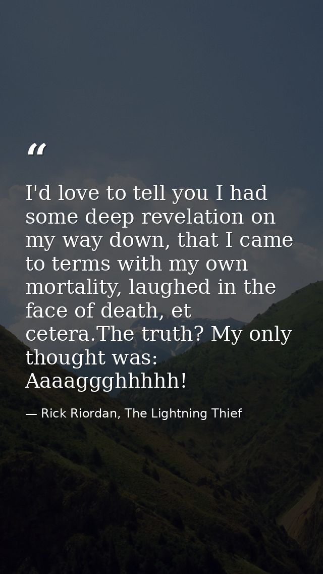 I'd love to tell you I had some deep revelation on my way down, that I came to terms with my own mortality, laughed in t — Rick Riordan, The Lightning Thief