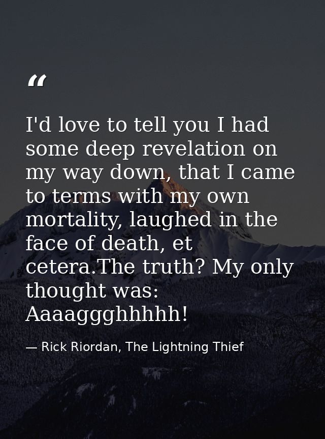 I'd love to tell you I had some deep revelation on my way down, that I came to terms with my own mortality, laughed in t — Rick Riordan, The Lightning Thief