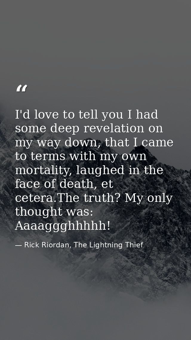 I'd love to tell you I had some deep revelation on my way down, that I came to terms with my own mortality, laughed in t — Rick Riordan, The Lightning Thief