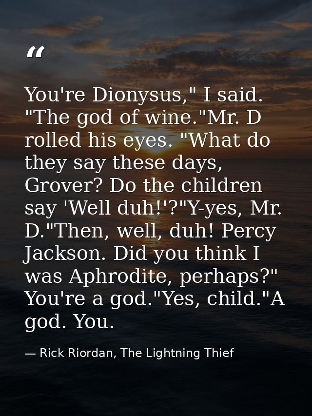 You're Dionysus," I said. "The god of wine."Mr. D rolled his eyes. "What do they say these days, Grover? Do the children — Rick Riordan, The Lightning Thief