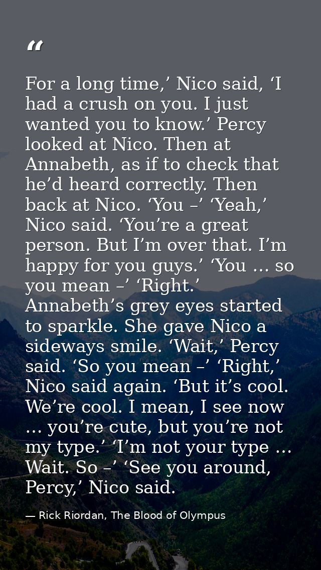 For a long time,’ Nico said, ‘I had a crush on you. I just wanted you to know.’ Percy looked at Nico. Then at Annabeth,  — Rick Riordan, The Blood of Olympus