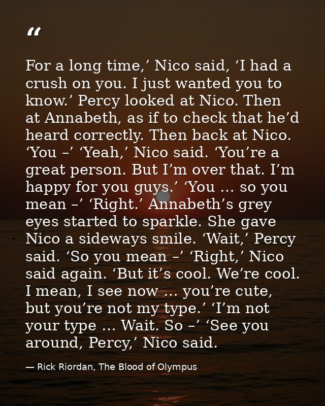 For a long time,’ Nico said, ‘I had a crush on you. I just wanted you to know.’ Percy looked at Nico. Then at Annabeth,  — Rick Riordan, The Blood of Olympus