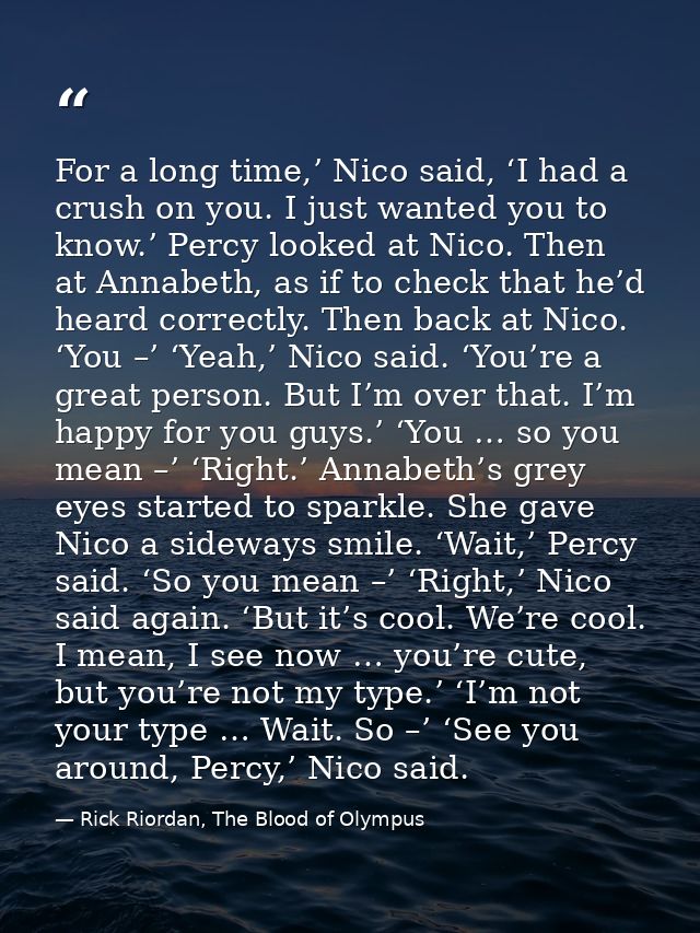 For a long time,’ Nico said, ‘I had a crush on you. I just wanted you to know.’ Percy looked at Nico. Then at Annabeth,  — Rick Riordan, The Blood of Olympus