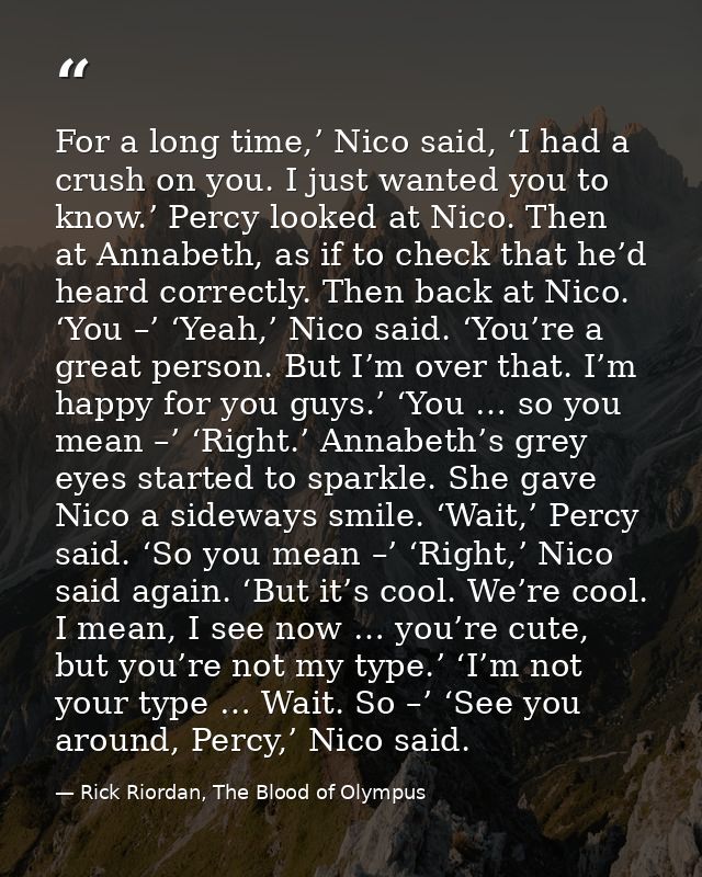 For a long time,’ Nico said, ‘I had a crush on you. I just wanted you to know.’ Percy looked at Nico. Then at Annabeth,  — Rick Riordan, The Blood of Olympus