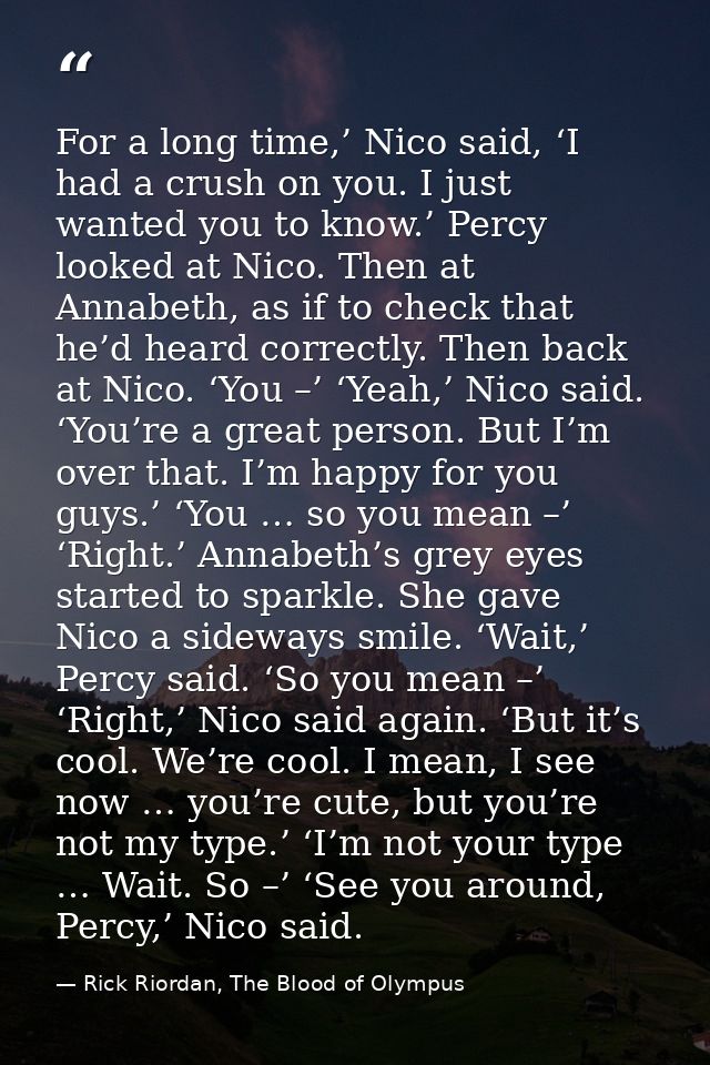 For a long time,’ Nico said, ‘I had a crush on you. I just wanted you to know.’ Percy looked at Nico. Then at Annabeth,  — Rick Riordan, The Blood of Olympus