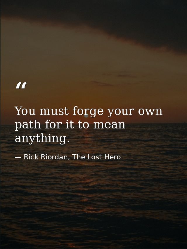 You must forge your own path for it to mean anything. — Rick Riordan, The Lost Hero