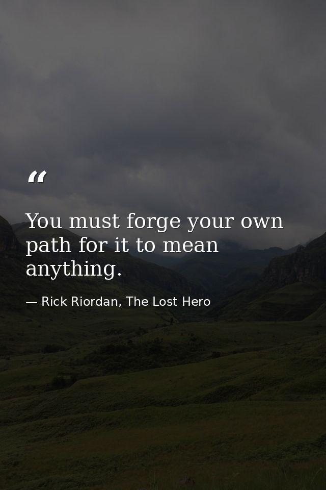 You must forge your own path for it to mean anything. — Rick Riordan, The Lost Hero