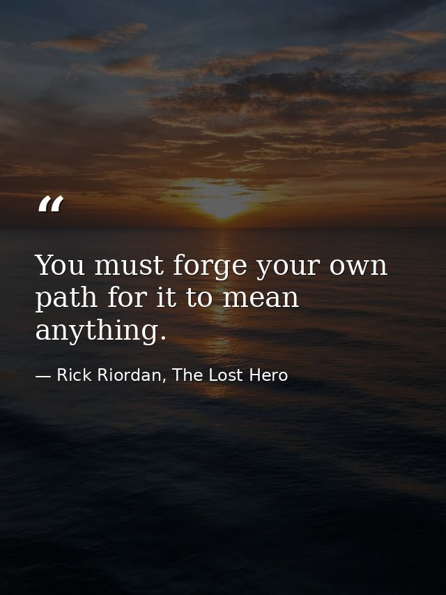 You must forge your own path for it to mean anything. — Rick Riordan, The Lost Hero