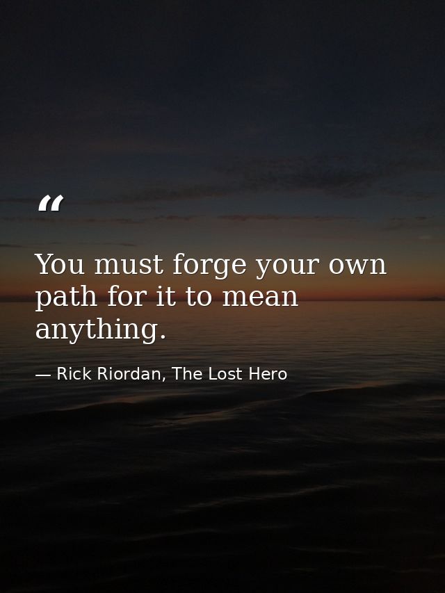 You must forge your own path for it to mean anything. — Rick Riordan, The Lost Hero