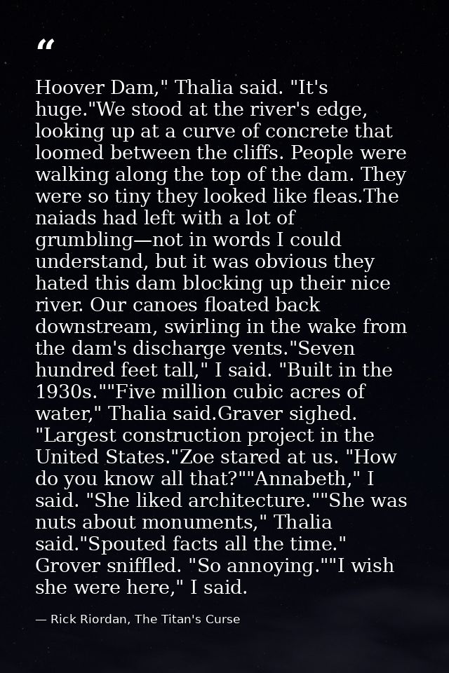 Hoover Dam," Thalia said. "It's huge."We stood at the river's edge, looking up at a curve of concrete that loomed betwee — Rick Riordan, The Titan's Curse