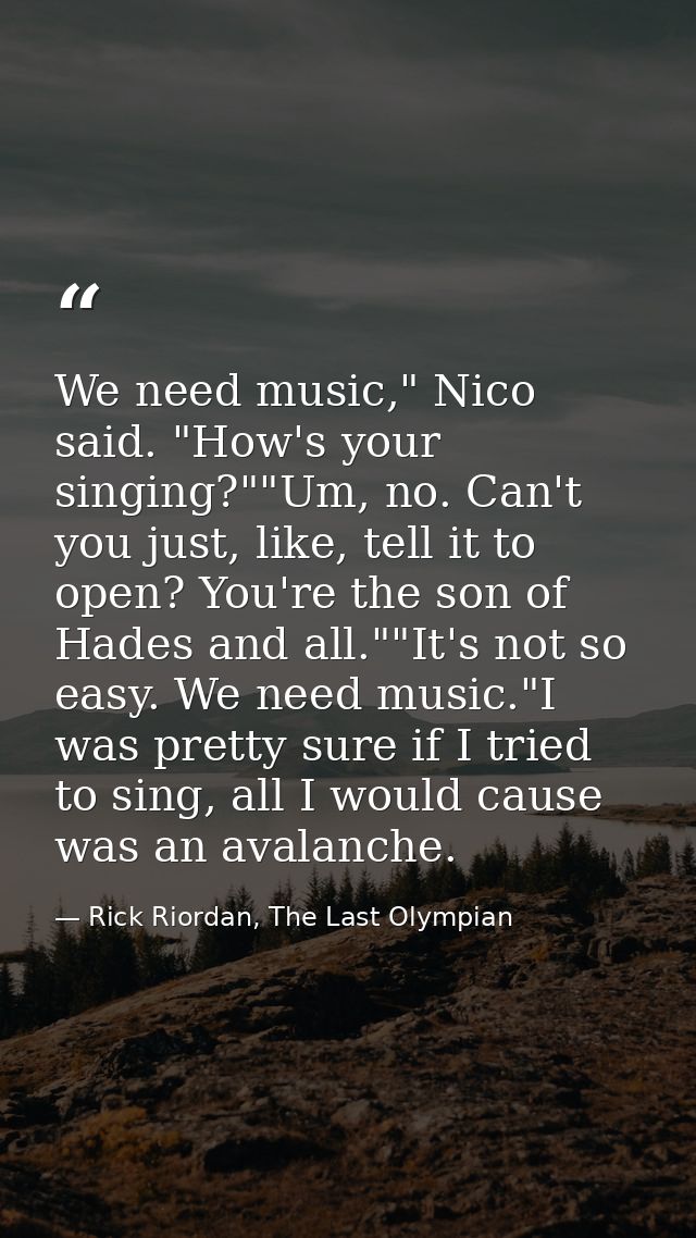 We need music," Nico said. "How's your singing?""Um, no. Can't you just, like, tell it to open? You're the son of Hades  — Rick Riordan, The Last Olympian