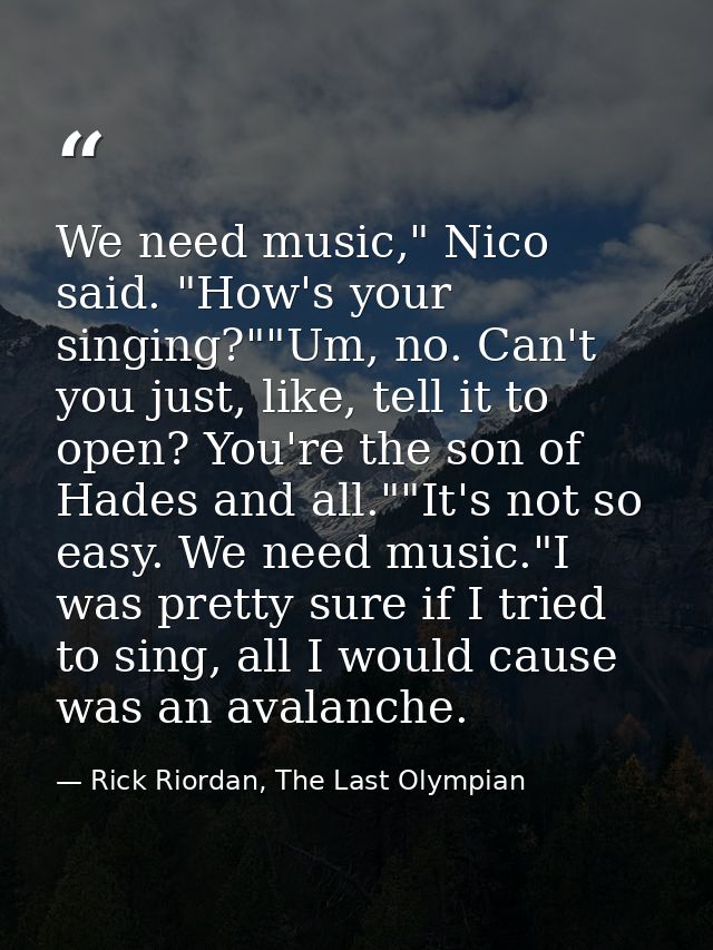 We need music," Nico said. "How's your singing?""Um, no. Can't you just, like, tell it to open? You're the son of Hades  — Rick Riordan, The Last Olympian