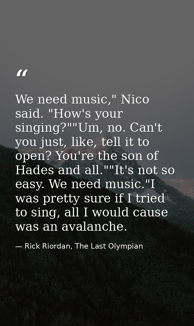 We need music," Nico said. "How's your singing?""Um, no. Can't you just, like, tell it to open? You're the son of Hades  — Rick Riordan, The Last Olympian
