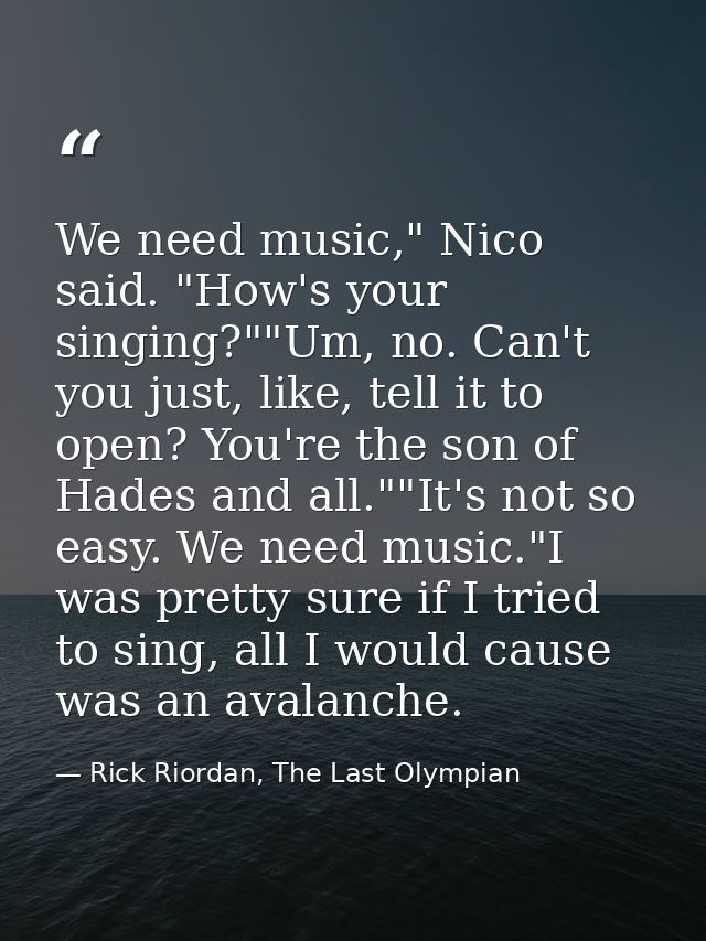 We need music," Nico said. "How's your singing?""Um, no. Can't you just, like, tell it to open? You're the son of Hades  — Rick Riordan, The Last Olympian
