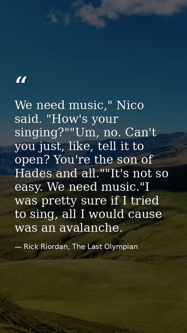 We need music," Nico said. "How's your singing?""Um, no. Can't you just, like, tell it to open? You're the son of Hades  — Rick Riordan, The Last Olympian