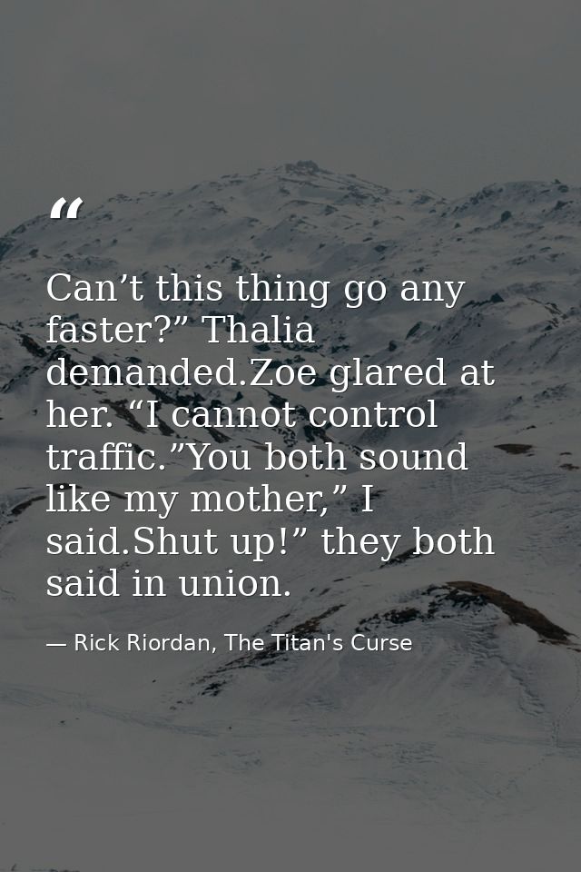 Can’t this thing go any faster?” Thalia demanded.Zoe glared at her. “I cannot control traffic.”You both sound like my mo — Rick Riordan, The Titan's Curse