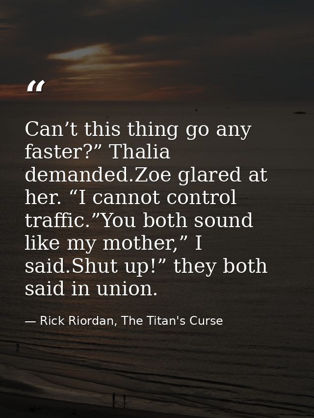 Can’t this thing go any faster?” Thalia demanded.Zoe glared at her. “I cannot control traffic.”You both sound like my mo — Rick Riordan, The Titan's Curse