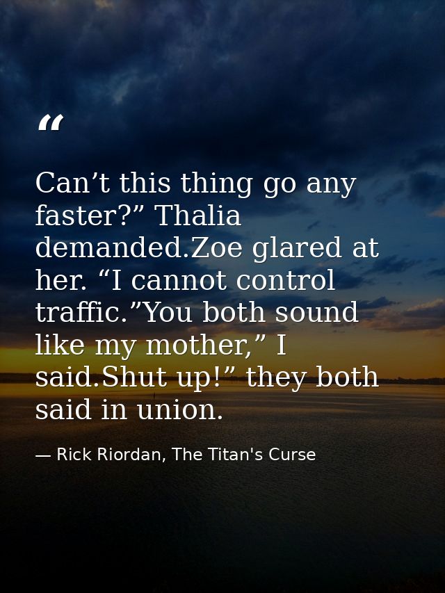 Can’t this thing go any faster?” Thalia demanded.Zoe glared at her. “I cannot control traffic.”You both sound like my mo — Rick Riordan, The Titan's Curse