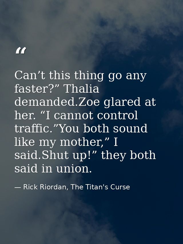 Can’t this thing go any faster?” Thalia demanded.Zoe glared at her. “I cannot control traffic.”You both sound like my mo — Rick Riordan, The Titan's Curse