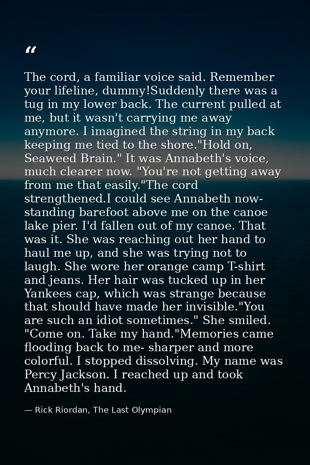The cord, a familiar voice said. Remember your lifeline, dummy!Suddenly there was a tug in my lower back. The current pu — Rick Riordan, The Last Olympian