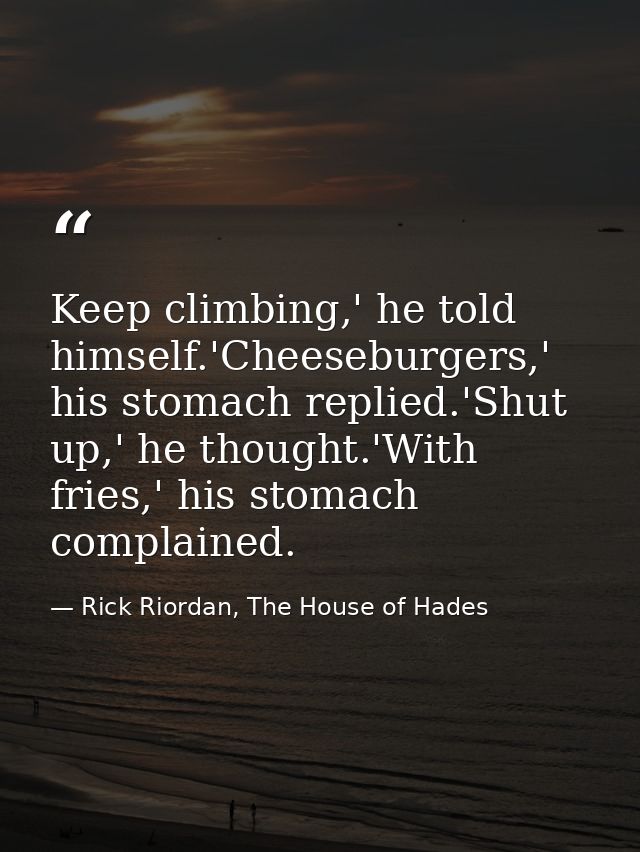 Keep climbing,' he told himself.'Cheeseburgers,' his stomach replied.'Shut up,' he thought.'With fries,' his stomach com — Rick Riordan, The House of Hades