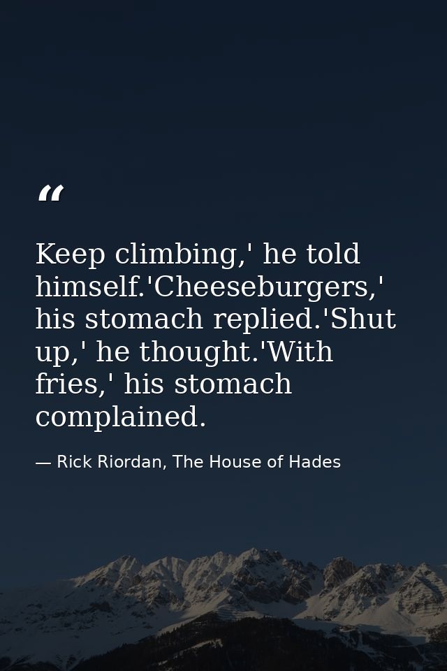 Keep climbing,' he told himself.'Cheeseburgers,' his stomach replied.'Shut up,' he thought.'With fries,' his stomach com — Rick Riordan, The House of Hades