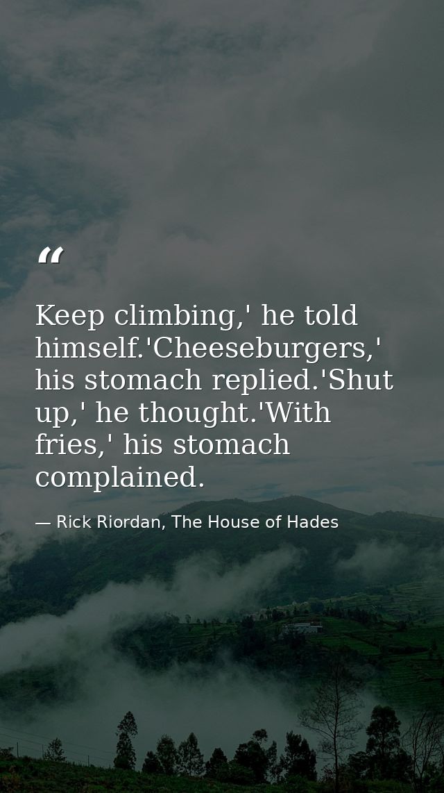 Keep climbing,' he told himself.'Cheeseburgers,' his stomach replied.'Shut up,' he thought.'With fries,' his stomach com — Rick Riordan, The House of Hades