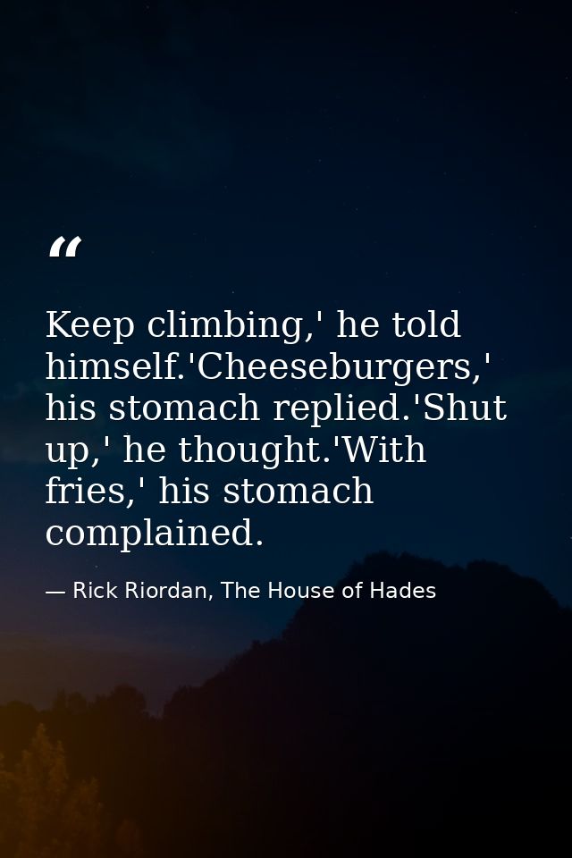 Keep climbing,' he told himself.'Cheeseburgers,' his stomach replied.'Shut up,' he thought.'With fries,' his stomach com — Rick Riordan, The House of Hades
