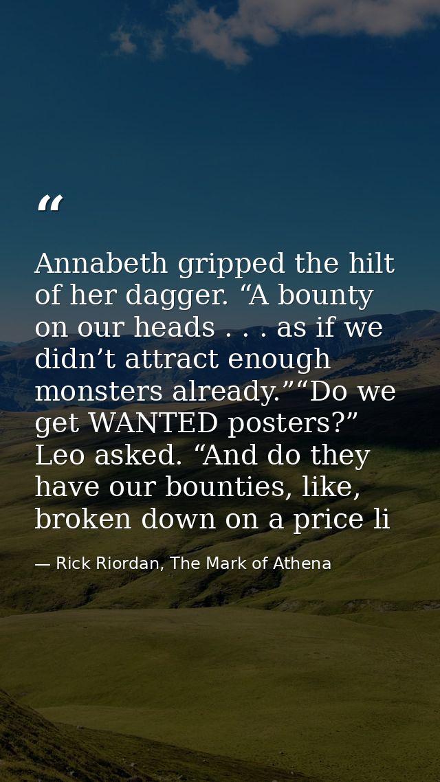 Annabeth gripped the hilt of her dagger. “A bounty on our heads . . . as if we didn’t attract enough monsters already.”“ — Rick Riordan, The Mark of Athena
