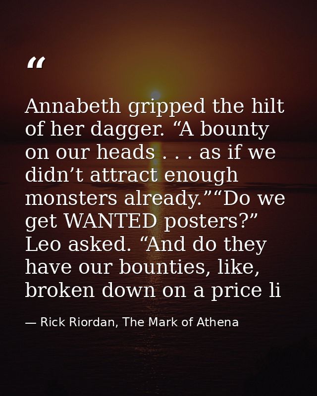 Annabeth gripped the hilt of her dagger. “A bounty on our heads . . . as if we didn’t attract enough monsters already.”“ — Rick Riordan, The Mark of Athena