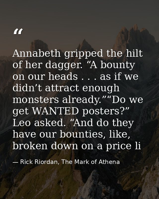 Annabeth gripped the hilt of her dagger. “A bounty on our heads . . . as if we didn’t attract enough monsters already.”“ — Rick Riordan, The Mark of Athena