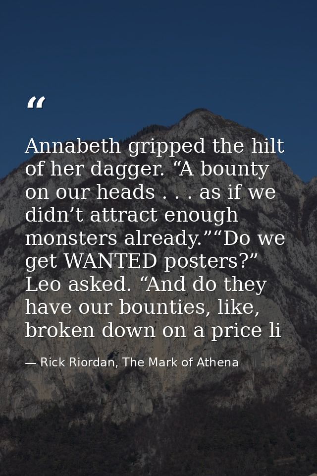 Annabeth gripped the hilt of her dagger. “A bounty on our heads . . . as if we didn’t attract enough monsters already.”“ — Rick Riordan, The Mark of Athena
